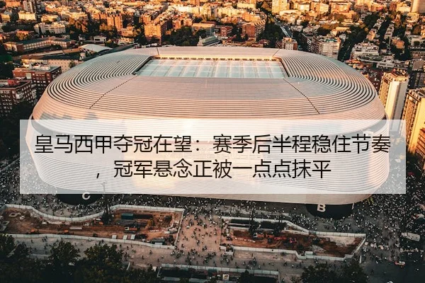 皇马西甲夺冠在望：赛季后半程稳住节奏，冠军悬念正被一点点抹平
