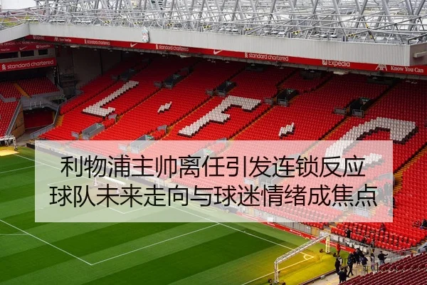 利物浦主帅离任引发连锁反应 球队未来走向与球迷情绪成焦点