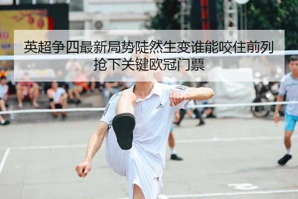 英超争四最新局势陡然生变谁能咬住前列抢下关键欧冠门票
