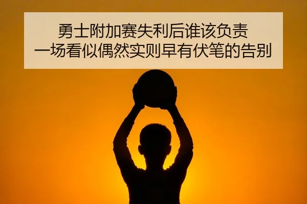 勇士附加赛失利后谁该负责 一场看似偶然实则早有伏笔的告别