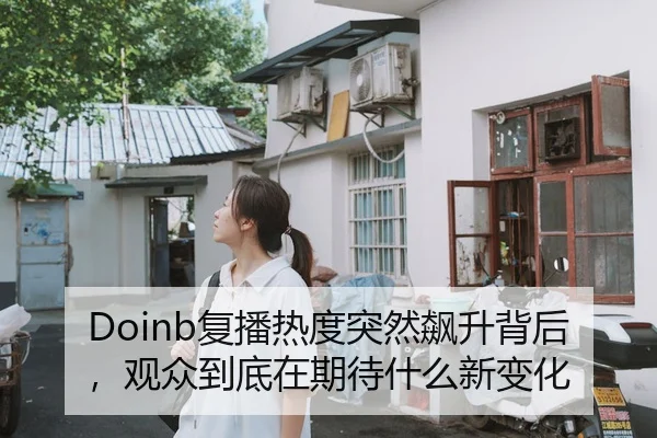 Doinb复播热度突然飙升背后，观众到底在期待什么新变化