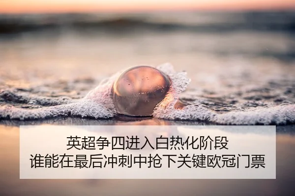 英超争四进入白热化阶段 谁能在最后冲刺中抢下关键欧冠门票